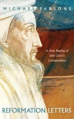 Reformation Letters: A Fresh Reading of John Calvin's Correspondence - Michael Parsons - cover