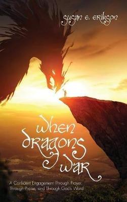 When Dragons War: A Confident Engagement Through Prayer, Through Praise, and Through God's Word - Susan E Erikson - cover