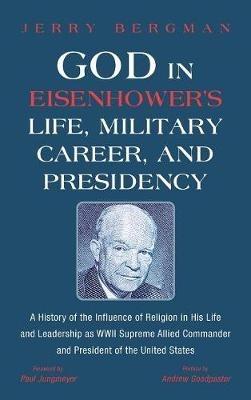 God in Eisenhower's Life, Military Career, and Presidency: A History of the Influence of Religion in His Life and Leadership as WWII Supreme Allied Commander and President of the United States - Jerry Bergman - cover