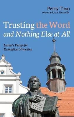 Trusting the Word and Nothing Else at All: Luther's Design for Evangelical Preaching - Perry Toso - cover