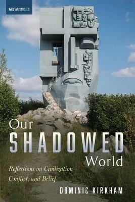 Our Shadowed World: Reflections on Civilization, Conflict, and Belief - Dominic Kirkham - cover