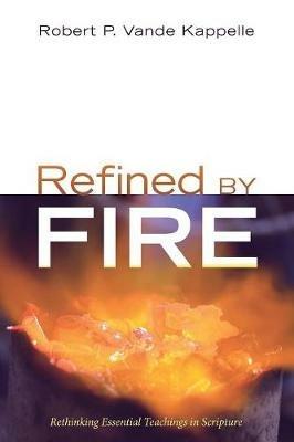 Refined by Fire: Rethinking Essential Teachings in Scripture - Robert P Vande Kappelle - cover