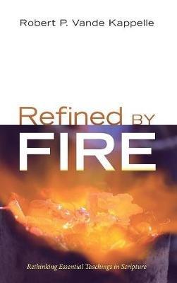 Refined by Fire: Rethinking Essential Teachings in Scripture - Robert P Vande Kappelle - cover