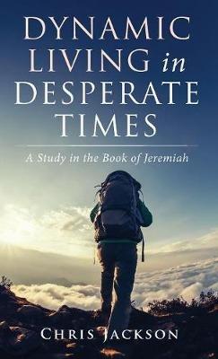 Dynamic Living in Desperate Times: A Study in the Book of Jeremiah - Chris Jackson - cover