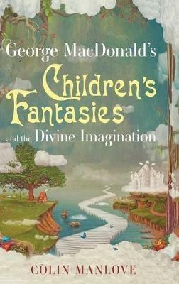 George Macdonald's Children's Fantasies and the Divine Imagination - Colin N Manlove - cover