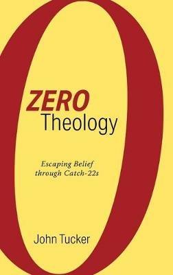Zero Theology: Escaping Belief Through Catch-22s - John Tucker - cover
