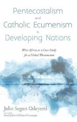 Pentecostalism and Catholic Ecumenism in Developing Nations: West Africa as a Case Study for a Global Phenomenon - John Segun Odeyemi - cover