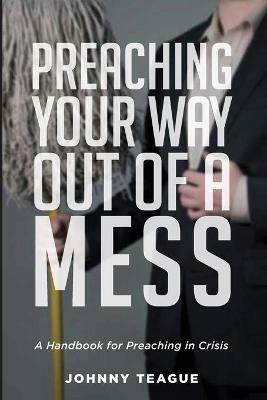 Preaching Your Way Out of a Mess - Johnny Teague - cover