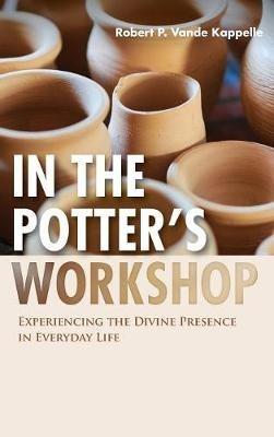 In the Potter's Workshop: Experiencing the Divine Presence in Everyday Life - Robert P Vande Kappelle - cover