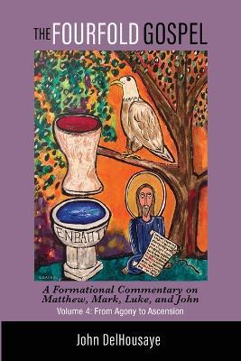 The Fourfold Gospel, Volume 4: A Formational Commentary on Matthew, Mark, Luke, and John: From Agony to Ascension - John Delhousaye - cover