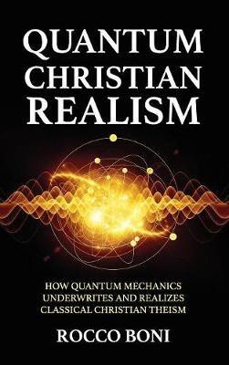 Quantum Christian Realism: How Quantum Mechanics Underwrites and Realizes Classical Christian Theism - Rocco Boni - cover