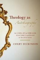 Theology as Autobiography: The Centrality of Confession, Relationship, and Prayer to the Life of Faith - Colby Dickinson - cover
