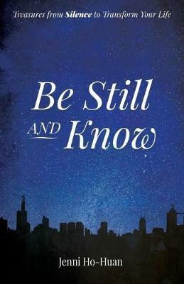 Be Still and Know: Treasures from Silence to Transform Your Life - Jenni Ho-Huan - cover