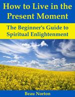 How to Live in the Present Moment: The Beginner's Guide to Spiritual Enlightenment