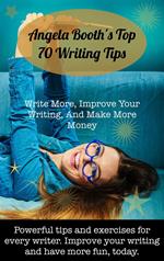 Angela Booth's Top 70 Writing Tips: Write More, Improve Your Writing, And Make More Money