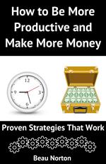 How to Be More Productive and Make More Money: Proven Strategies that Work