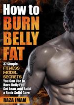 How to Burn Belly Fat: 37 Fitness Model Secrets to Burn Belly Fat, Get Lean, and Build a Rock-Solid Core