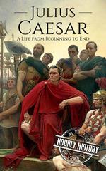 Julius Caesar: A Life From Beginning to End (Gallic Wars, Ancient Rome, Civil War, Roman Empire, Augustus Caesar, Cleopatra, Plutarch, Pompey, Suetonius)