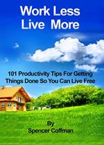 Work Less Live More 101 Productivity Tips For Getting Things Done So You Can Live Free