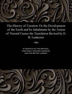 The History of Creation: Or the Development of the Earth and Its Inhabitants by the Action of Natural Causes the Translation Revised by E. R. Lankester