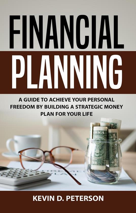 Financial Planning: A Guide To Achieve Your Personal Freedom By Building A Strategic Money Plan For Your Life