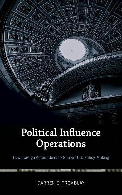 Political Influence Operations: How Foreign Actors Seek to Shape U.S. Policy Making - Darren E. Tromblay - cover
