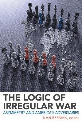 The Logic of Irregular War: Asymmetry and America’s Adversaries - cover