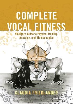 Complete Vocal Fitness: A Singer's Guide to Physical Training, Anatomy, and Biomechanics - Claudia Friedlander - cover