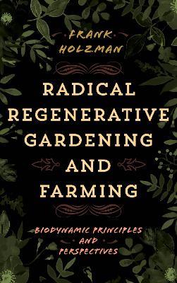 Radical Regenerative Gardening and Farming: Biodynamic Principles and Perspectives - Frank Holzman - cover