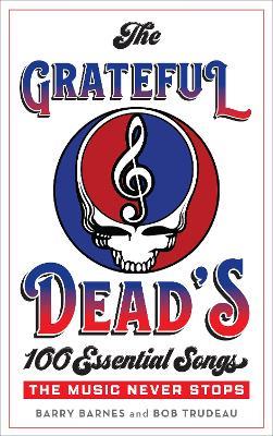 The Grateful Dead's 100 Essential Songs: The Music Never Stops - Barry Barnes,Bob Trudeau - cover