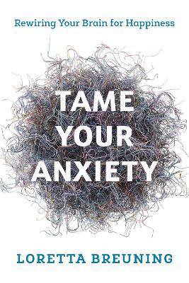 Tame Your Anxiety: Rewiring Your Brain for Happiness - Loretta Graziano Breuning - cover