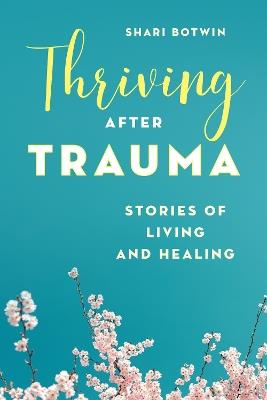 Thriving After Trauma: Stories of Living and Healing - Shari Botwin - cover
