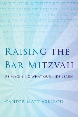 Raising the Bar Mitzvah: Reimagining What Our Kids Learn - Cantor Matt Axelrod - cover