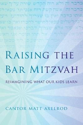 Raising the Bar Mitzvah: Reimagining What Our Kids Learn - Cantor Matt Axelrod - cover
