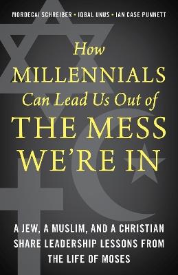 How Millennials Can Lead Us Out of the Mess We're In: A Jew, a Muslim, and a Christian Share Leadership Lessons from the Life of Moses - Mordecai Schreiber,Iqbal Unus,Ian Case Punnett - cover