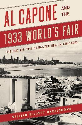 Al Capone and the 1933 World's Fair: The End of the Gangster Era in Chicago - William Elliott Hazelgrove - cover