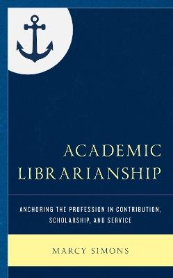 Academic Librarianship: Anchoring the Profession in Contribution, Scholarship, and Service - Marcy Simons - cover