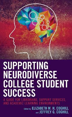 Supporting Neurodiverse College Student Success: A Guide for Librarians, Student Support Services, and Academic Learning Environments - Elizabeth M.H. Coghill,Jeffrey G. Coghill - cover