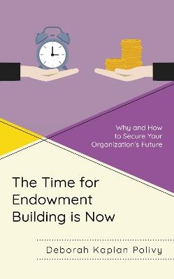 The Time for Endowment Building Is Now: Why and How to Secure Your Organization's Future - Deborah Kaplan Polivy - cover
