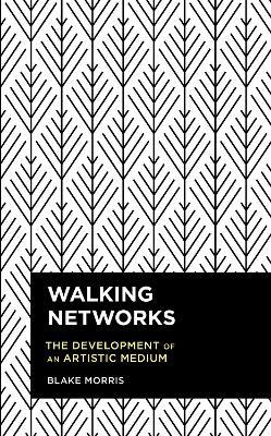 Walking Networks: The Development of an Artistic Medium - Blake Morris - cover