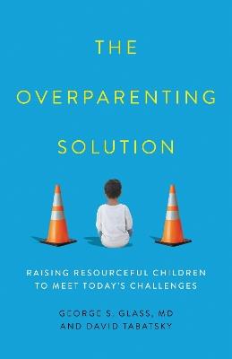 The Overparenting Solution: Raising Resourceful Children to Meet Today's Challenges - George S. Glass,David Tabatsky - cover