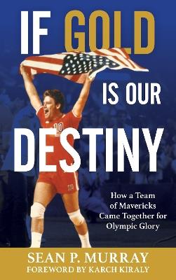If Gold Is Our Destiny: How a Team of Mavericks Came Together for Olympic Glory - Sean P. Murray - cover
