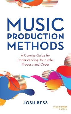 Music Production Methods: A Concise Guide for Understanding Your Role, Process, and Order - Josh Bess - cover
