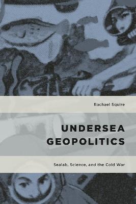 Undersea Geopolitics: Sealab, Science, and the Cold War - Rachael Squire - cover