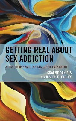 Getting Real about Sex Addiction: A Psychodynamic Approach to Treatment - Graeme Daniels,Joseph P. Farley - cover
