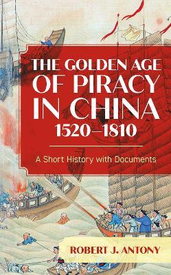 The Golden Age of Piracy in China, 1520–1810: A Short History with Documents - Robert J. Antony - cover