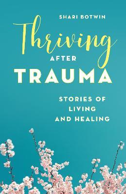 Thriving After Trauma: Stories of Living and Healing - Shari Botwin - cover