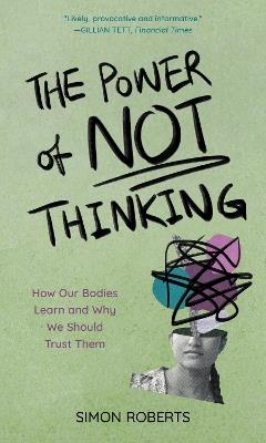 The Power of Not Thinking: How Our Bodies Learn and Why We Should Trust Them - Simon Roberts - cover