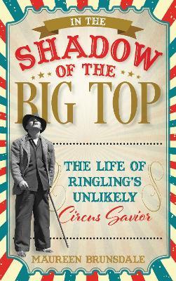 In the Shadow of the Big Top: The Life of Ringling's Unlikely Circus Savior - Maureen Brunsdale - cover