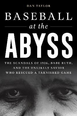 Baseball at the Abyss: The Scandals of 1926, Babe Ruth, and the Unlikely Savior Who Rescued a Tarnished Game - Dan Taylor - cover